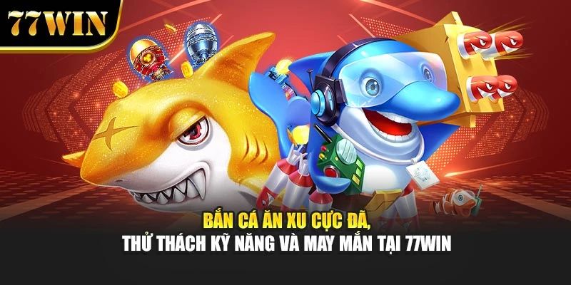 Bắn Cá Ăn Xu Cực Đã, Thử Thách Kỹ Năng Và May Mắn Tại 77win
