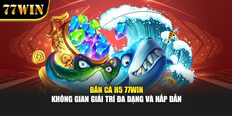 Bắn Cá H5 77win - Không Gian Giải Trí Đa Dạng Và Hấp Dẫn