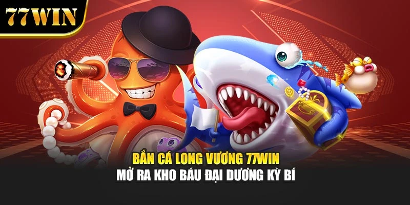 Bắn Cá Long Vương 77win - Mở Ra Kho Báu Đại Dương Kỳ Bí