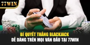 Bí Quyết Thắng Blackjack Dễ Dàng Trên Mọi Ván Đấu Tại 77WIN