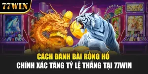 Cách Đánh Bài Rồng Hổ Chính Xác Tăng Tỷ Lệ Thắng Tại 77WIN