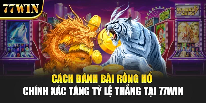 Cách Đánh Bài Rồng Hổ Chính Xác Tăng Tỷ Lệ Thắng Tại 77WIN