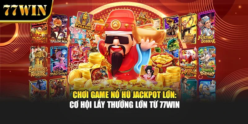 Chơi Game Nổ Hũ Jackpot Lớn: Cơ Hội Lấy Thưởng Lớn Từ 77Win