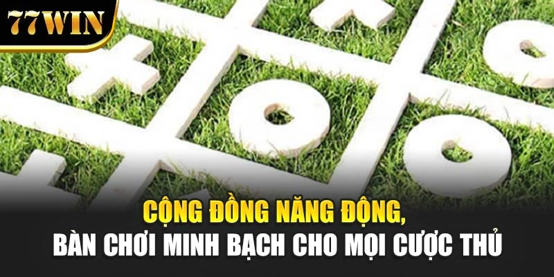 Cộng đồng năng động, bàn chơi minh bạch cho mọi cược thủ