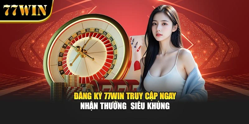Đăng Ký 77WIN Truy Cập Ngay Nhận Thưởng Siêu Khủng