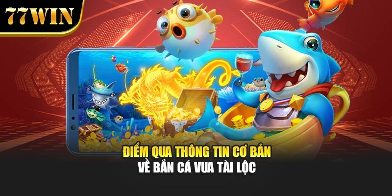 Điểm qua thông tin cơ bản về bắn cá Vua Tài Lộc
