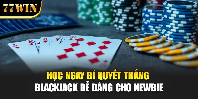 Học ngay bí quyết thắng Blackjack dễ dàng cho newbie
