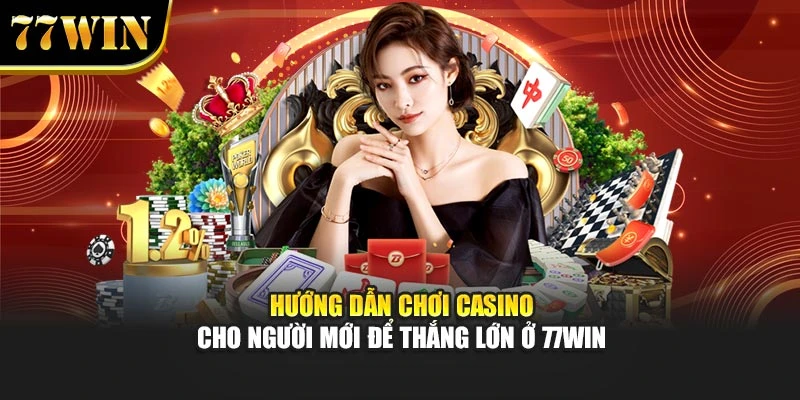 Hướng Dẫn Chơi Casino Cho Người Mới Để Thắng Lớn Ở 77Win
