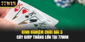Kinh Nghiệm Chơi Bài 3 Cây Giúp Thắng Lớn Tại 77Win