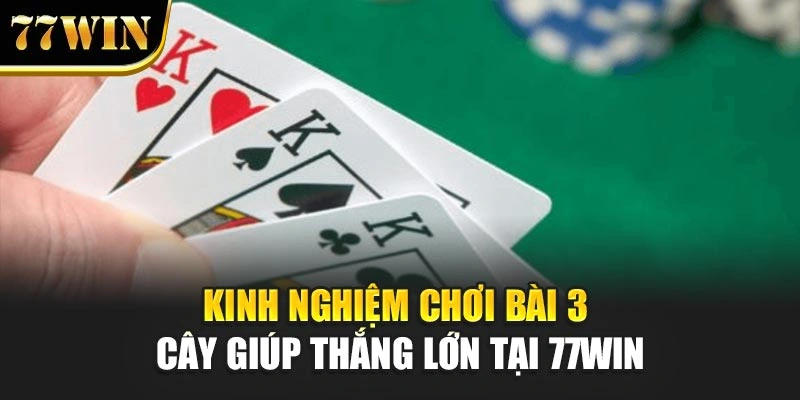 Kinh Nghiệm Chơi Bài 3 Cây Giúp Thắng Lớn Tại 77Win