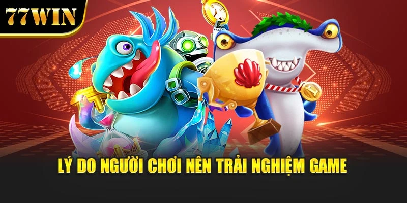 Lý do người chơi nên trải nghiệm game