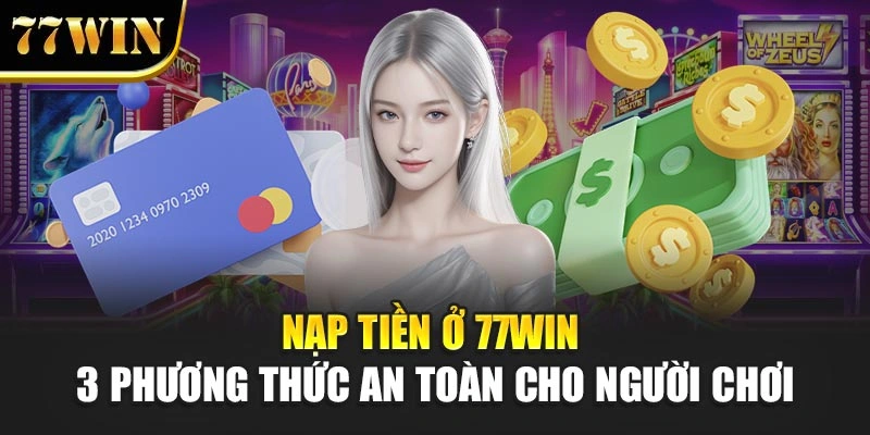 Nạp Tiền Ở 77Win - 3 Phương Thức An Toàn Cho Người Chơi