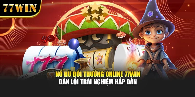 Nổ Hũ Đổi Thưởng Online 77Win – Dẫn Lối Trải Nghiệm Hấp Dẫn