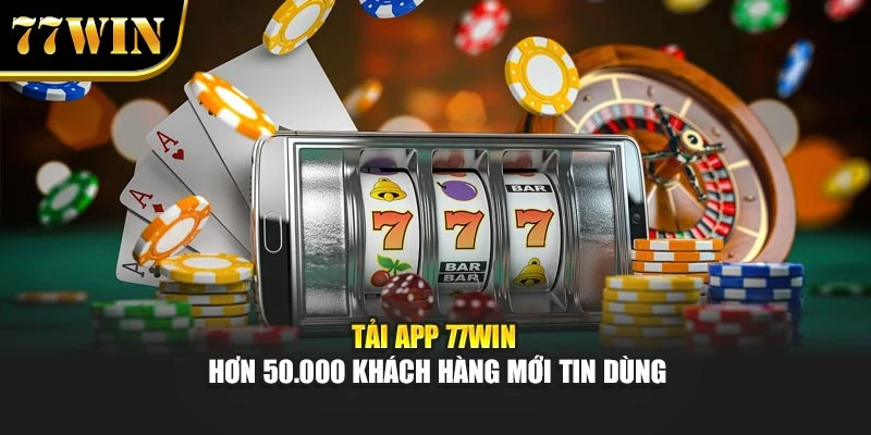 Tải App 77WIN - Hơn 50.000 Khách Hàng Mới Tin Dùng