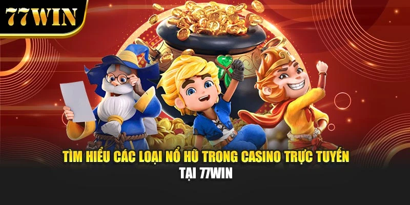 Tìm Hiểu Các Loại Nổ Hũ Trong Casino Trực Tuyến Tại 77Win