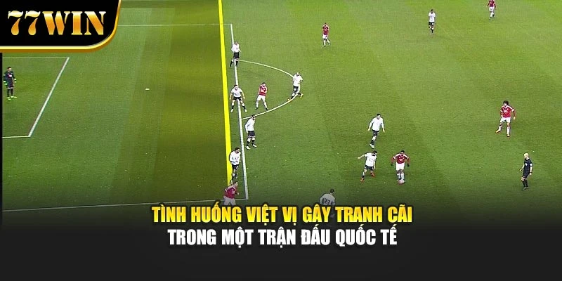 Tình huống việt vị gây tranh cãi trong một trận đấu quốc tế