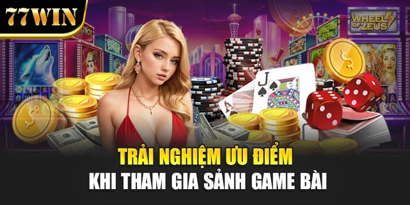 Trải nghiệm ưu điểm khi tham gia sảnh game bài